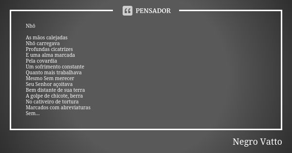 Nhô As mãos calejadas Nhô carregava Profundas cicatrizes E uma alma marcada Pela covardia Um sofrimento constante Quanto mais trabalhava Mesmo Sem merecer Seu S... Frase de Negro Vatto.