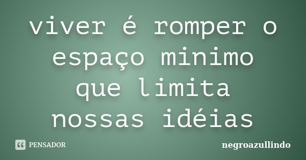 viver é romper o espaço minimo que limita nossas idéias... Frase de negroazullindo.