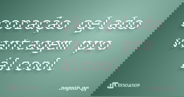 coração gelado vantagem pro álcool... Frase de Neguin Qg.