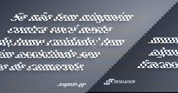 Se não tem ninguém contra você neste mundo,tome cuidado! tem alguém assistindo seu fracasso de camarote.... Frase de neguin qg.