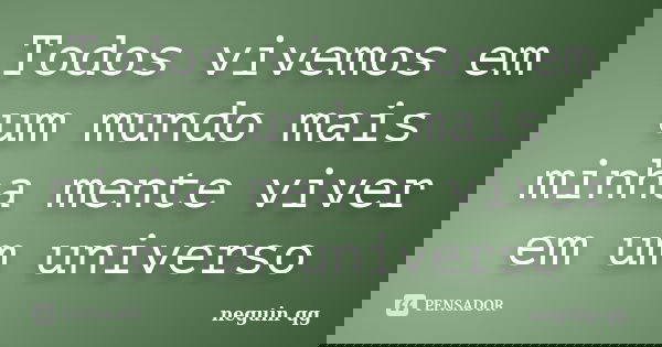Todos vivemos em um mundo mais minha mente viver em um universo... Frase de Neguin qg.