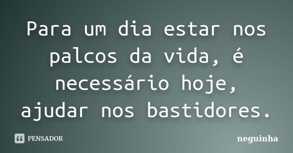 Para um dia estar nos palcos da vida, é necessário hoje, ajudar nos bastidores.... Frase de Neguinha.