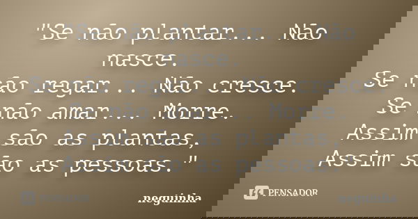 "Se não plantar... Não nasce. Se não regar... Não cresce. Se não amar... Morre. Assim são as plantas, Assim são as pessoas."... Frase de Neguinha.