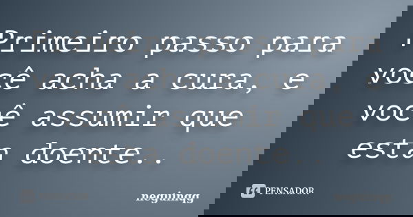 Primeiro passo para você acha a cura, e você assumir que esta doente..... Frase de neguinqg.
