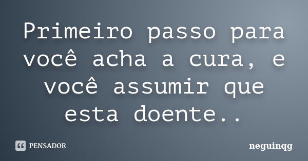 Primeiro passo para você acha a cura, e você assumir que esta doente..... Frase de neguinqg.