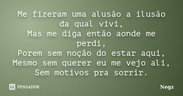 Me fizeram uma alusão a ilusão da qual vivi, Mas me diga então aonde me perdi, Porem sem noção do estar aqui, Mesmo sem querer eu me vejo ali, Sem motivos pra s... Frase de Negz.