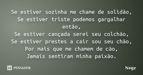 Se estiver sozinha me chame de solidão, Se estiver triste podemos gargalhar então, Se estiver cançada serei seu colchão, Se estiver prestes a cair sou seu chão,... Frase de Negz.