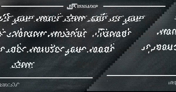 Os que mais tem são os que mais choram miséria. Tirando o pouco dos muitos que nada tem.... Frase de Nehgao.3.0.