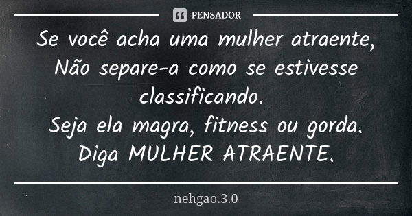 Se você acha uma mulher atraente, Não separe-a como se estivesse classificando. Seja ela magra, fitness ou gorda. Diga MULHER ATRAENTE.... Frase de Nehgao.3.0.