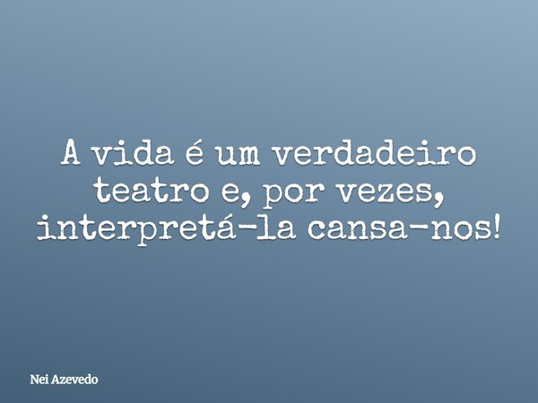 ⁠A vida é um verdadeiro teatro e, por vezes, interpretá-la cansa-nos!... Frase de Nei Azevedo.