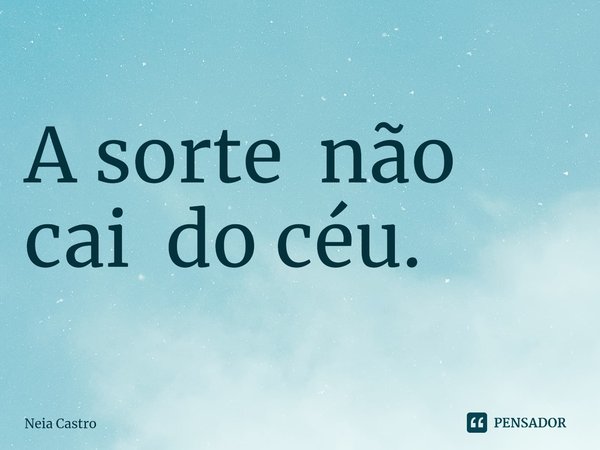 ⁠A sorte não cai do céu.... Frase de Neia Castro.