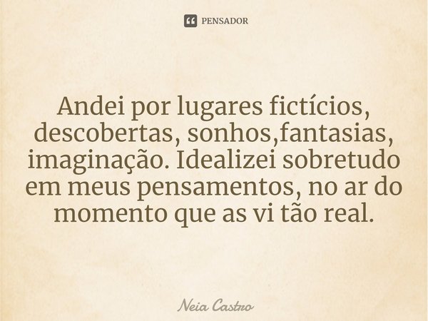 ⁠Andei por lugares fictícios, descobertas, sonhos,fantasias, imaginação. Idealizei sobretudo em meus pensamentos, no ar do momento que as vi tão real.... Frase de Neia Castro.