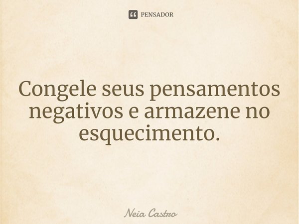 ⁠⁠Congele seus pensamentos negativos e armazene no esquecimento.... Frase de Neia Castro.