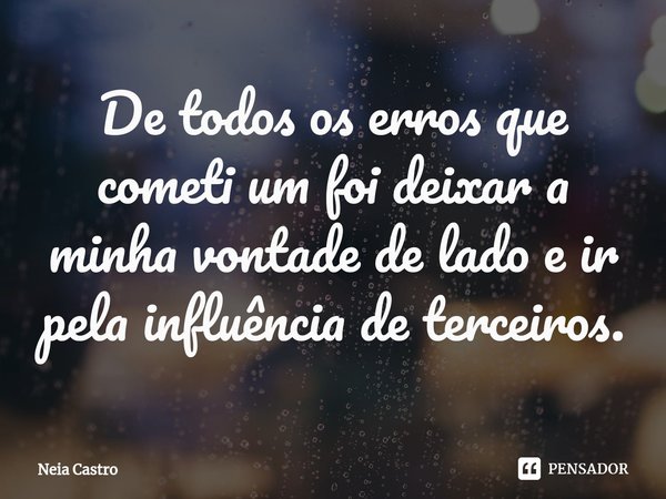 ⁠De todos os erros que cometi um foi deixar a
minha vontade de lado e ir pela influência de terceiros.... Frase de Neia Castro.