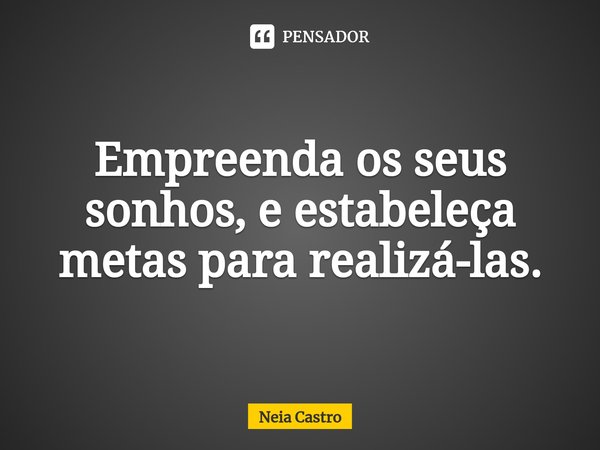 Empreenda os seus sonhos, e estabeleça metas para realizá-las.... Frase de Neia Castro.