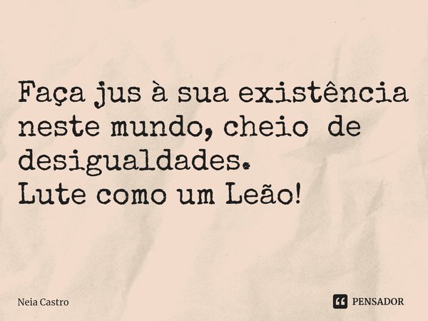 Faça jus à sua existência neste mundo, cheio de desigualdades.
Lute como um Leão!... Frase de Neia Castro.