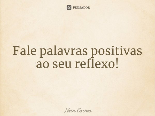 ⁠Fale palavras positivas ao seu reflexo!... Frase de Neia Castro.