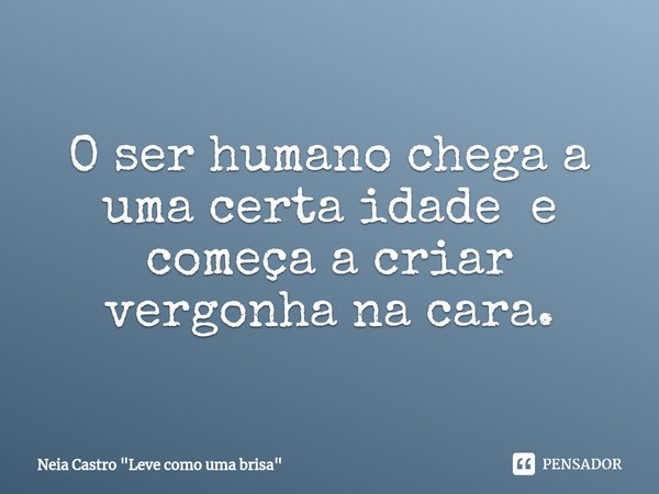 O ser humano chega a uma certa idade e começa a criar vergonha na cara.... Frase de Neia Castro 