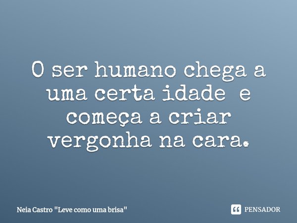 O ser humano chega a uma certa idade e começa a criar vergonha na cara.... Frase de Neia Castro 