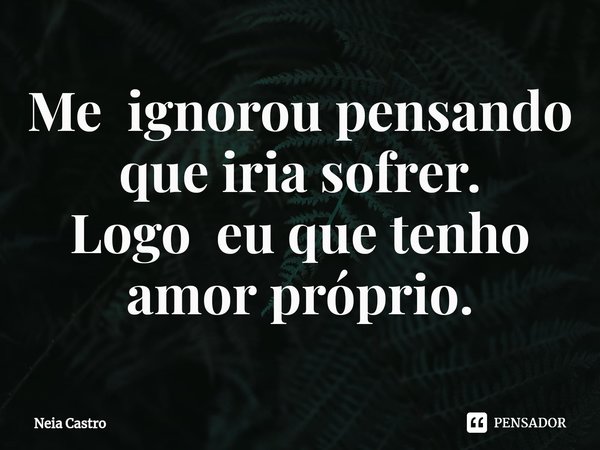 Me ignorou pensando que iria sofrer.
Logo eu que tenho amor próprio.... Frase de Neia Castro.