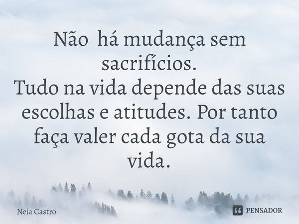 ⁠Não há mudança sem sacrifícios.
Tudo na vida depende das suas escolhas e atitudes. Por tanto faça valer cada gota da sua vida.... Frase de Neia Castro.