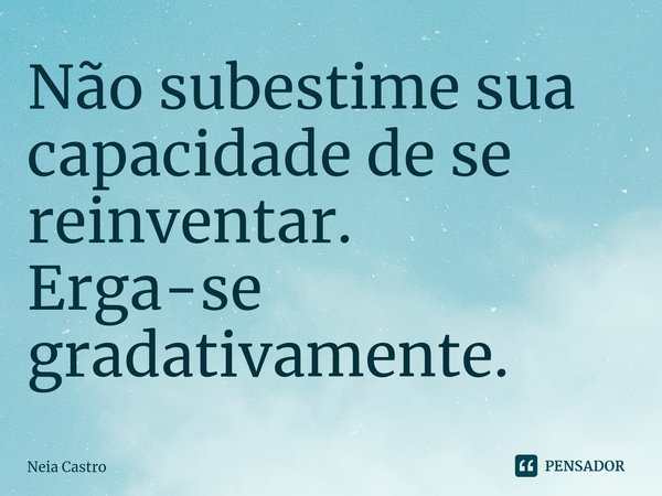 ⁠Não subestime sua capacidade de se reinventar.
Erga-se gradativamente.... Frase de Neia Castro.