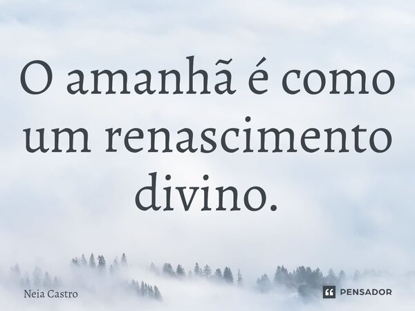 ⁠O amanhã é como um renascimento divino.... Frase de Neia Castro.