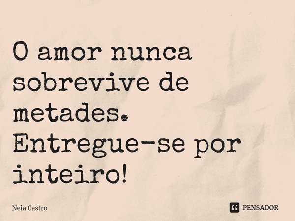 ⁠O amor nunca sobrevive de metades.
Entregue-se por inteiro!... Frase de Neia Castro.