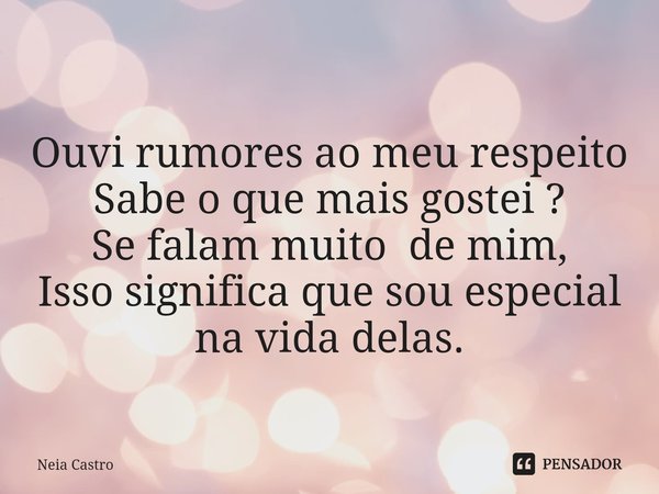Ouvi rumores ao meu respeito
Sabe o que mais gostei ?
Se falam muito de mim,
Isso significa que sou especial na vida delas.... Frase de Neia Castro.