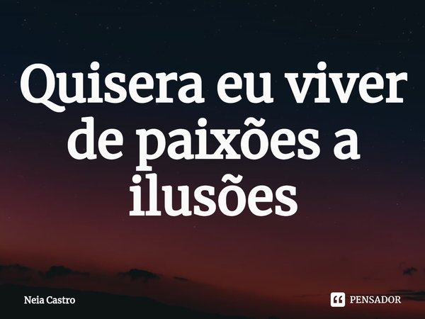 ⁠Quisera eu viver de paixões a ilusões... Frase de Neia Castro.