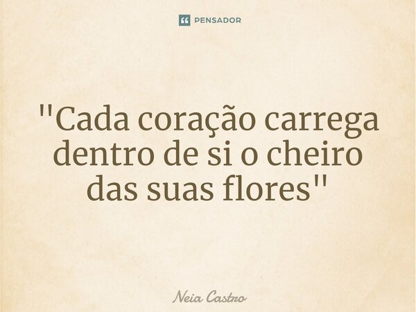 "⁠Cada coração carrega dentro de si o cheiro das suas flores"... Frase de Neia Castro.
