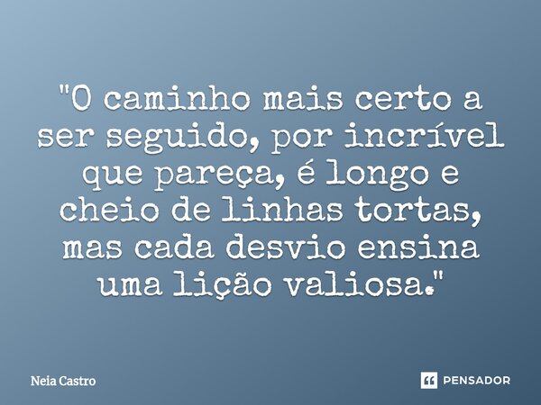 ⁠"O caminho mais certo a ser seguido, por incrível que pareça, é longo e cheio de linhas tortas, mas cada desvio ensina uma lição valiosa."... Frase de Neia Castro.