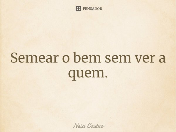 ⁠Semear o bem sem ver a quem.... Frase de Neia Castro.