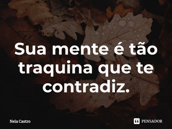 ⁠Sua mente é tão traquina que te contradiz.... Frase de Neia Castro.