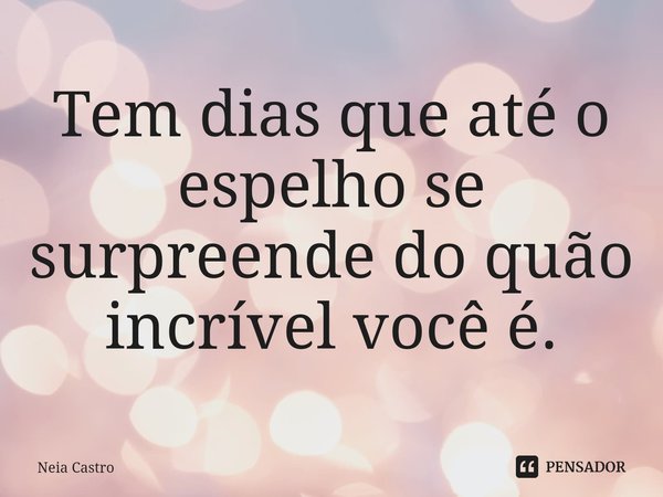 ⁠Tem dias que até o espelho se surpreende do quão incrível você é.... Frase de Neia Castro.