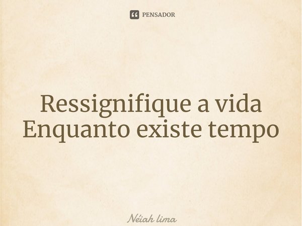 ⁠Ressignifique a vida Enquanto existe tempo... Frase de Néiah Lima.