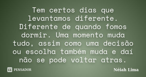 Tem certos dias que levantamos diferente. Diferente de quando fomos dormir. Uma momento muda tudo, assim como uma decisão ou escolha também muda e daí não se po... Frase de Néiah Lima.