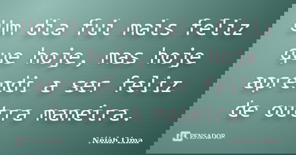 Um dia fui mais feliz que hoje, mas hoje aprendi a ser feliz de outra maneira.... Frase de Néiah Lima.