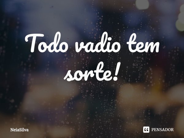 ⁠Todo vadio tem sorte!... Frase de NeiaSilva.