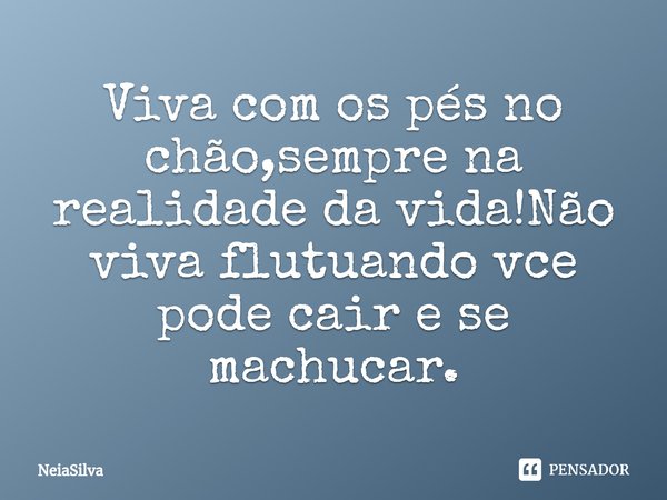 ⁠Viva com os pés no chão,sempre na realidade da vida!Não viva flutuando vce pode cair e se machucar.... Frase de NeiaSilva.