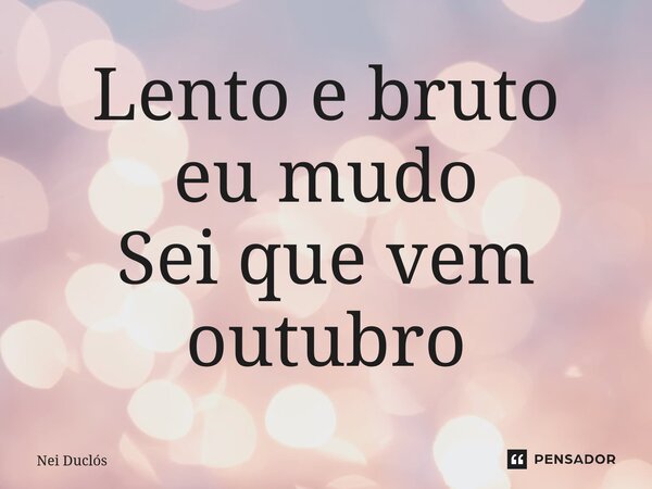 ⁠Lento e bruto eu mudo Sei que vem outubro... Frase de Nei Duclós.