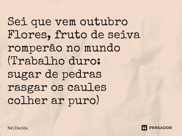 ⁠Sei que vem outubro Flores, fruto de seiva romperão no mundo (Trabalho duro: sugar de pedras rasgar os caules colher ar puro)... Frase de Nei Duclós.