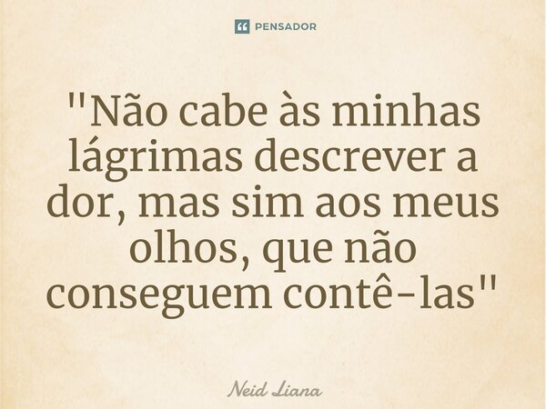 ⁠"Não cabe às minhas lágrimas descrever a dor, mas sim aos meus olhos, que não conseguem contê-las"... Frase de Neid Liana.