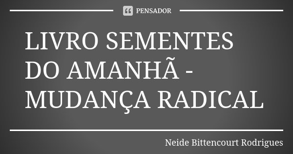 LIVRO SEMENTES DO AMANHÃ - MUDANÇA RADICAL... Frase de Neide Bittencourt Rodrigues.