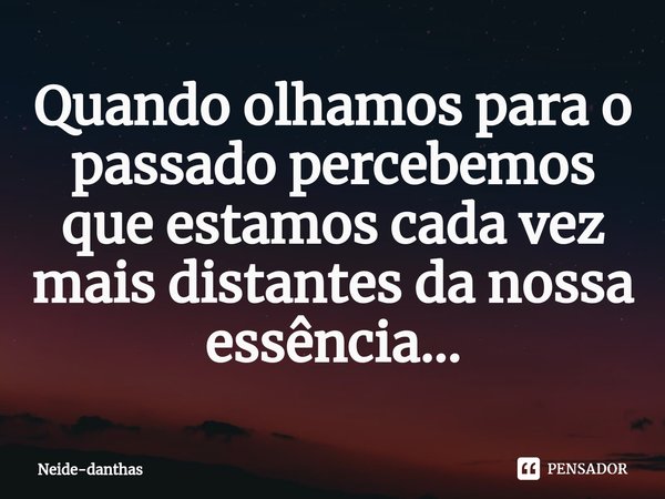 Quando olhamos para o passado percebemos que estamos cada vez mais distantes da nossa essência...... Frase de Neide-danthas.