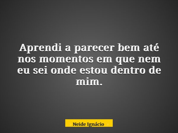 Aprendi a parecer bem até nos momentos em que nem eu sei onde estou dentro de mim.... Frase de Neide Ignácio.