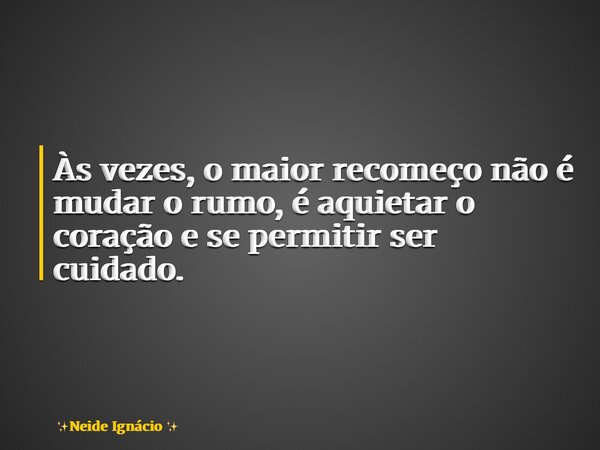 Às vezes, o maior recomeço não é mudar o rumo, é aquietar o coração e se permitir ser cuidado.... Frase de Neide Ignácio.