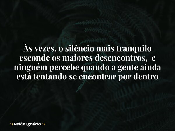 Às vezes, o silêncio mais tranquilo esconde os maiores desencontros, e ninguém percebe quando a gente ainda está tentando se encontrar por dentro... Frase de Neide Ignácio.