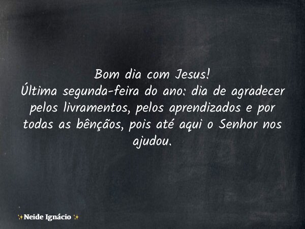 Bom dia com Jesus! Última segunda-feira do ano: dia de agradecer pelos livramentos, pelos aprendizados e por todas as bênçãos, pois até aqui o Senhor nos ajudou... Frase de Neide Ignácio.