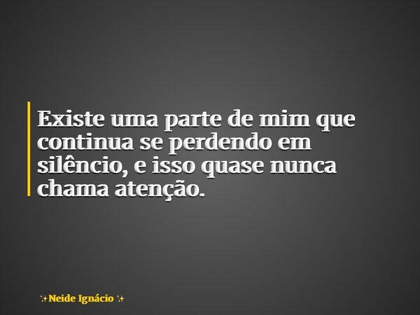 Existe uma parte de mim que continua se perdendo em silêncio, e isso quase nunca chama atenção.... Frase de Neide Ignácio.